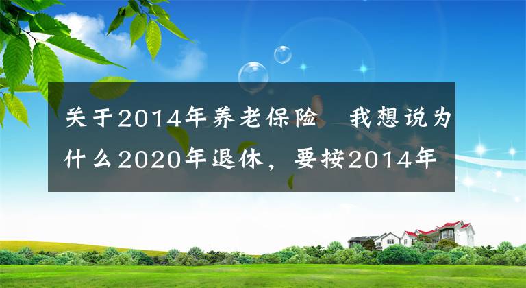 关于2014年养老保险 我想说为什么2020年退休，要按2014年工资核算养老金？