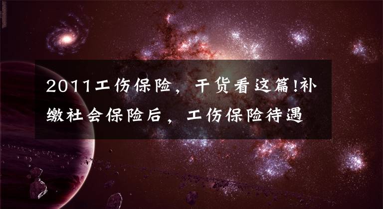 2011工伤保险，干货看这篇!补缴社会保险后，工伤保险待遇如何享受？