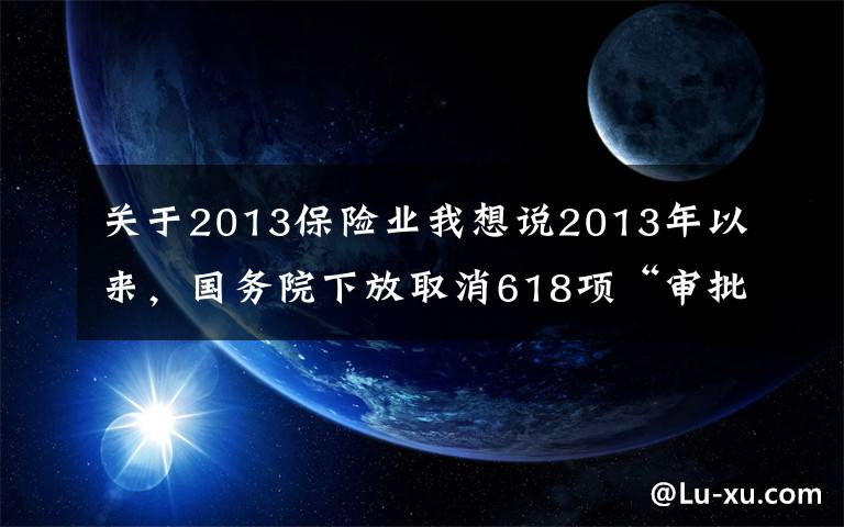 关于2013保险业我想说2013年以来，国务院下放取消618项“审批权”，有多少涉及保险业？