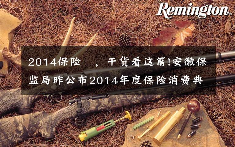 2014保险 ，干货看这篇!安徽保监局昨公布2014年度保险消费典型案例