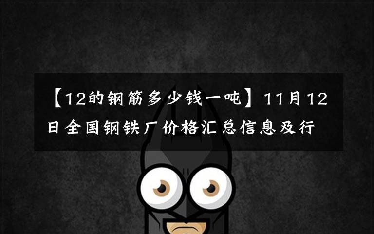 【12的钢筋多少钱一吨】11月12日全国钢铁厂价格汇总信息及行情信息