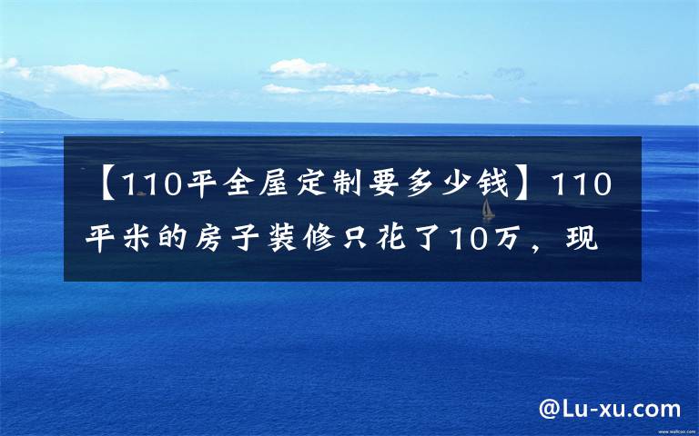 【110平全屋定制要多少钱】110平米的房子装修只花了10万，现代风格让人眼前一亮！-文慧园10号公寓装修