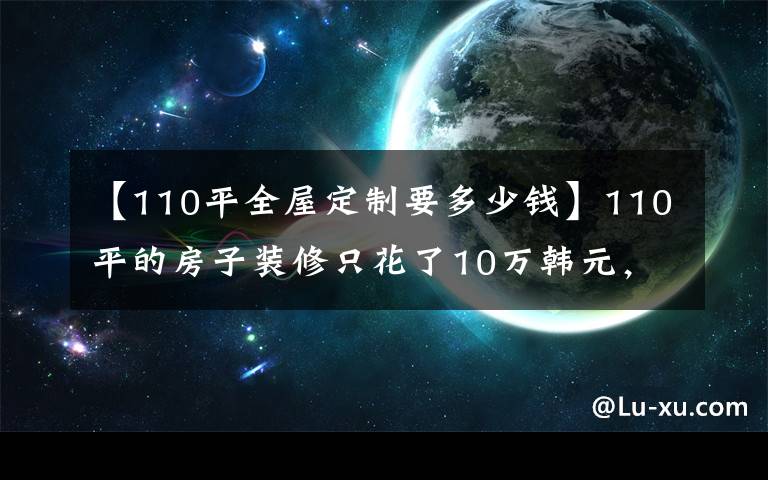 【110平全屋定制要多少钱】110平的房子装修只花了10万韩元，现代风格引人注目！-文惠园10号公寓装修