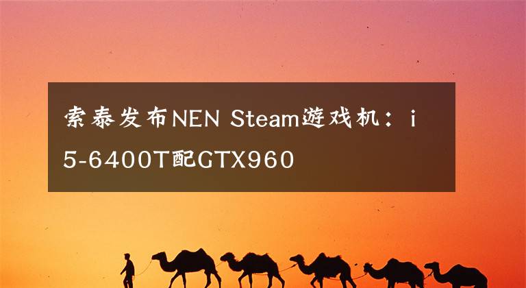 索泰发布NEN Steam游戏机：i5-6400T配GTX960