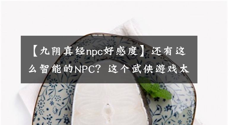 【九阴真经npc好感度】还有这么智能的NPC？这个武侠游戏太有趣了