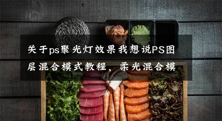 关于ps聚光灯效果我想说PS图层混合模式教程，柔光混合模式解析