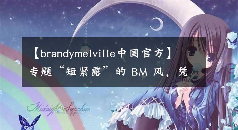 【brandymelville中国官方】专题“短紧露”的 BM 风，凭什么让 Lisa 欧阳娜娜都为之疯狂？