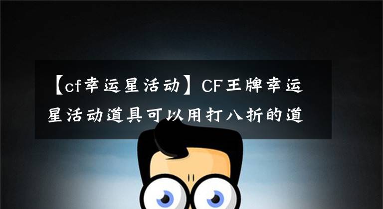 【cf幸运星活动】CF王牌幸运星活动道具可以用打八折的道具战胜英雄级武器。