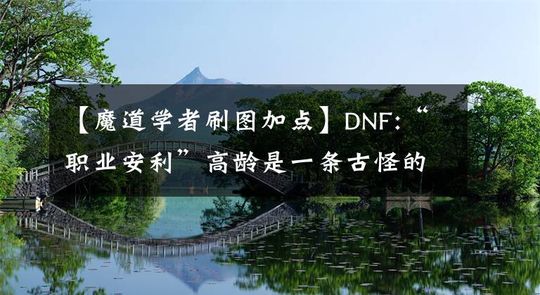 【魔道学者刷图加点】DNF:“职业安利”高龄是一条古怪的小恶魔路，骑着扫帚载着粪肥。