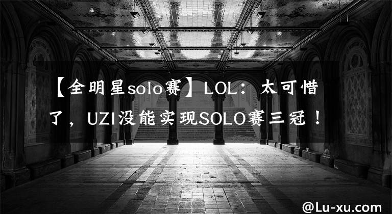 【全明星solo赛】LOL：太可惜了，UZI没能实现SOLO赛三冠！2:0被淘汰止步四强！