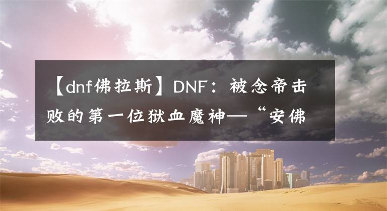 【dnf佛拉斯】DNF：被念帝击败的第一位狱血魔神—“安佛拉斯”