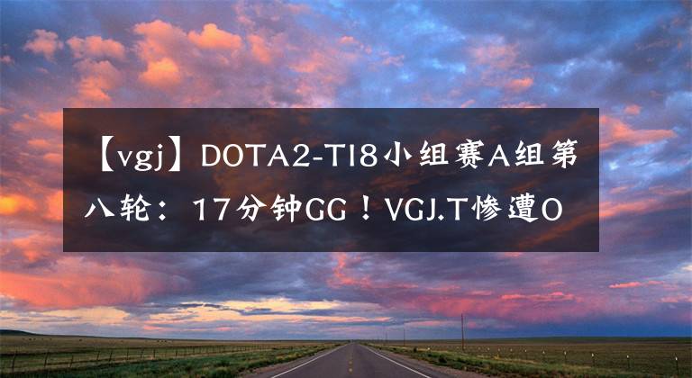 【vgj】DOTA2-TI8小组赛A组第八轮：17分钟GG！VGJ.T惨遭OG碾压！