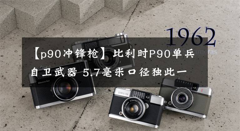 【p90冲锋枪】比利时P90单兵自卫武器 5.7毫米口径独此一家