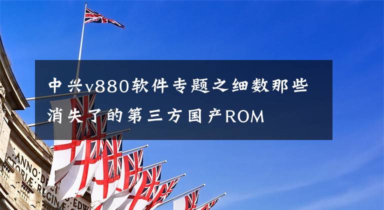 中兴v880软件专题之细数那些消失了的第三方国产ROM