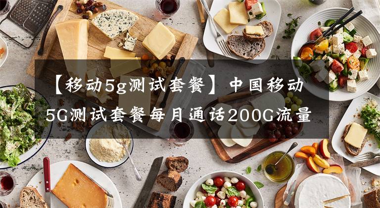 【移动5g测试套餐】中国移动5G测试套餐每月通话200G流量1000分钟