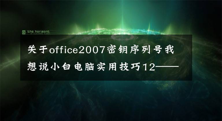 关于office2007密钥序列号我想说小白电脑实用技巧12——安装激活OFFICE2007企业版