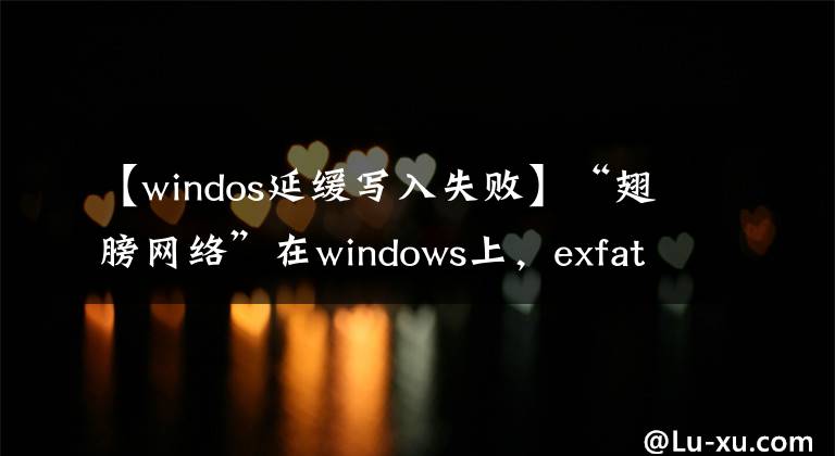【windos延缓写入失败】“翅膀网络”在windows上，exfat无法在恢复的windows  win7计算机上写入exFAT