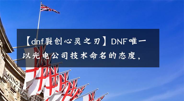 【dnf裂创心灵之刃】DNF唯一以光电公司技术命名的态度，可以强行杀死所有boss，10级可以拿走。