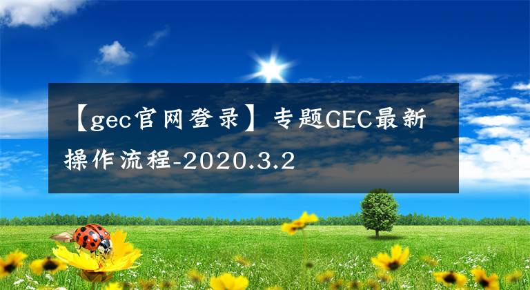 【gec官网登录】专题GEC最新操作流程-2020.3.2