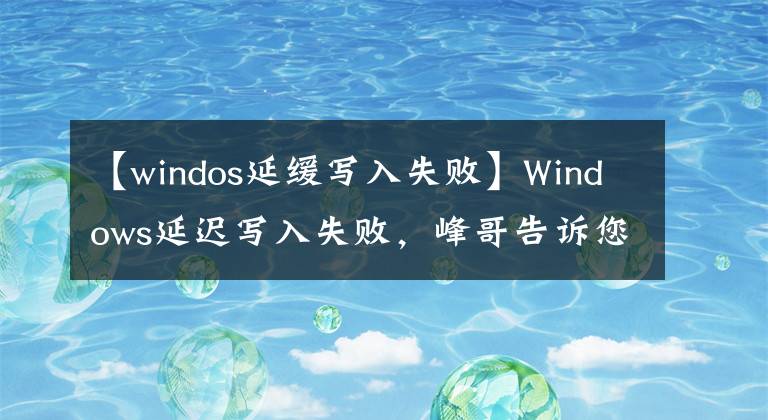 【windos延缓写入失败】Windows延迟写入失败，峰哥告诉您如何解决windows延迟写入失败