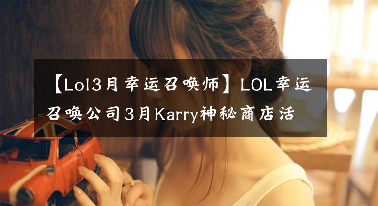 【Lol3月幸运召唤师】LOL幸运召唤公司3月Karry神秘商店活动地址10%折扣英雄皮肤目录