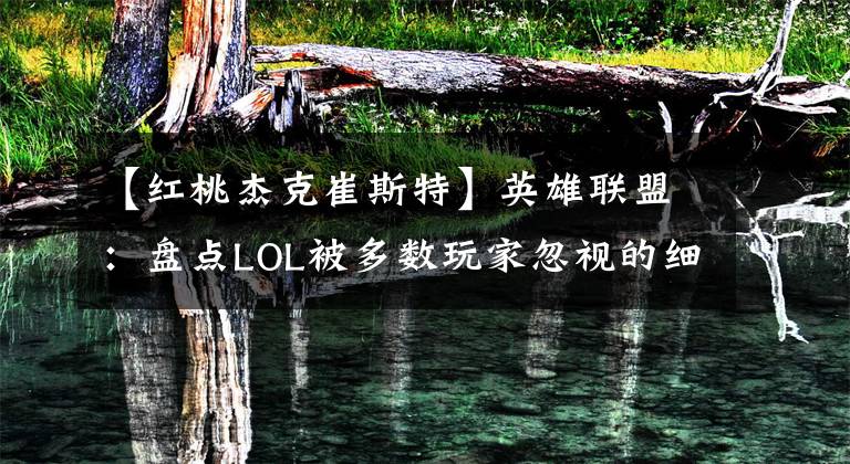 【红桃杰克崔斯特】英雄联盟：盘点LOL被多数玩家忽视的细节，乌迪尔还有个特殊标志