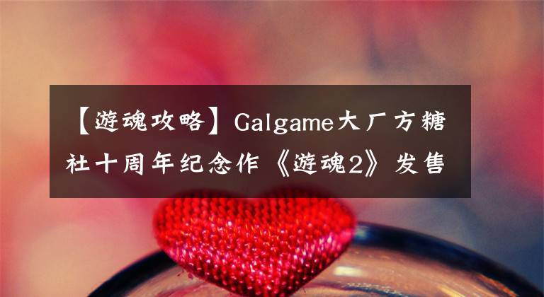 【游魂攻略】Galgame大厂方糖社十周年纪念作《游魂2》发售