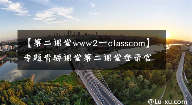 【第二课堂www2一classcom】专题青骄课堂第二课堂登录官方入口2019 青骄课堂第二课堂登录地址最新