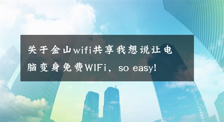 关于金山wifi共享我想说让电脑变身免费WIFi，so easy!
