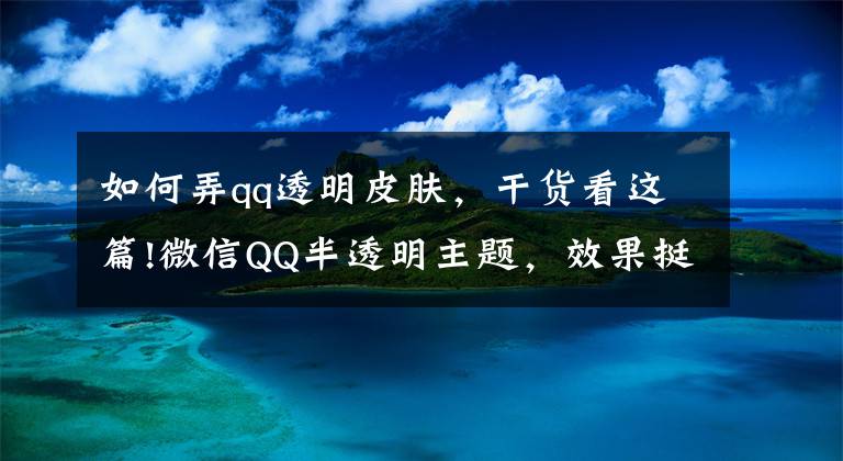 如何弄qq透明皮肤，干货看这篇!微信QQ半透明主题，效果挺好