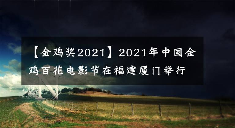 【金鸡奖2021】2021年中国金鸡百花电影节在福建厦门举行