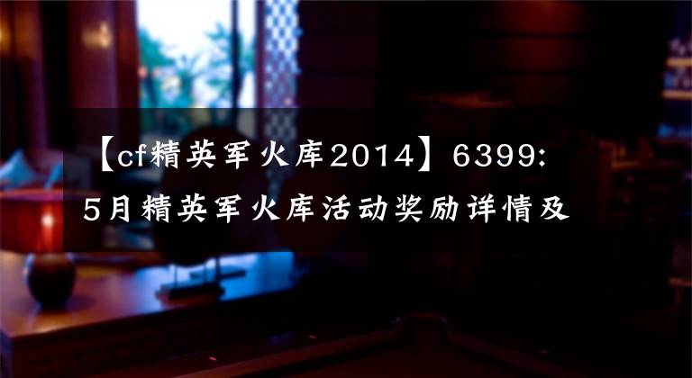 【cf精英军火库2014】6399: 5月精英军火库活动奖励详情及参与方法详细说明