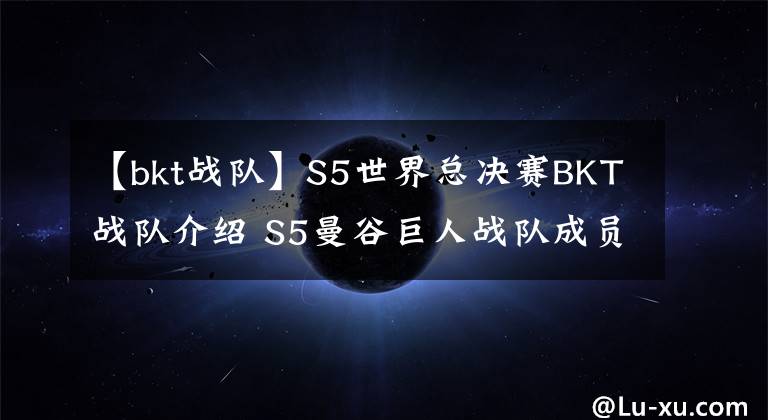 【bkt战队】S5世界总决赛BKT战队介绍 S5曼谷巨人战队成员