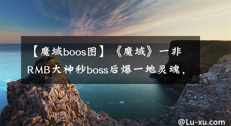 【魔域boos图】《魔域》一非RMB大神秒boss后爆一地灵魂，被菜鸟玩家追着求拜师