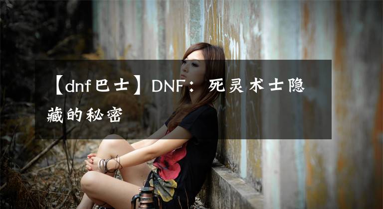 【dnf巴士】DNF：死灵术士隐藏的秘密