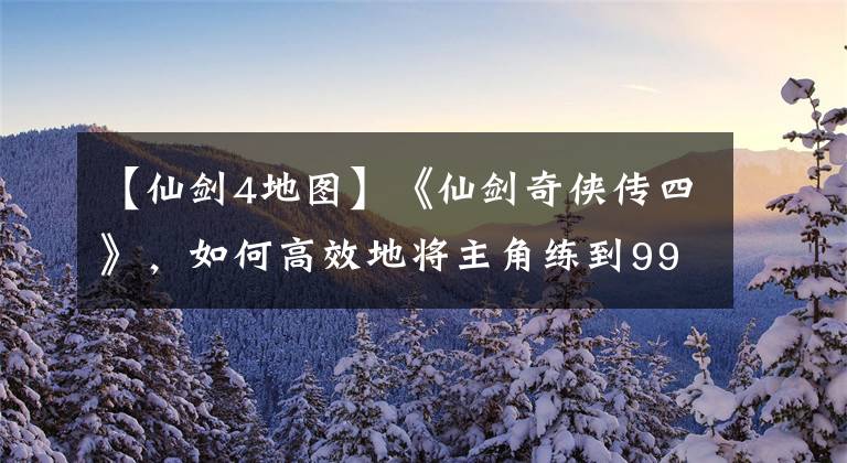 【仙剑4地图】《仙剑奇侠传四》，如何高效地将主角练到99满级？两只烟灰缸搞定