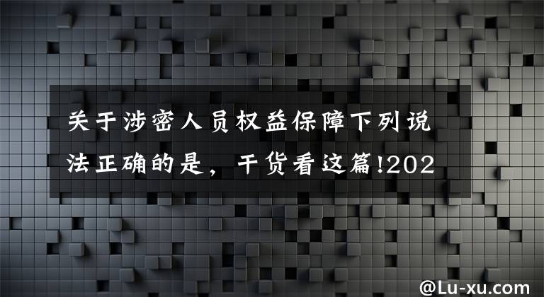 关于涉密人员权益保障下列说法正确的是，干货看这篇!2022保密教育线上培训考试