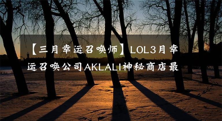 【三月幸运召唤师】LOL3月幸运召唤公司AKLALI神秘商店最新地址10%英雄皮肤提取攻略。