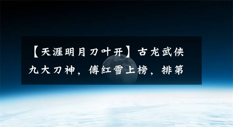 【天涯明月刀叶开】古龙武侠九大刀神，傅红雪上榜，排第一位的并不是小李飞刀