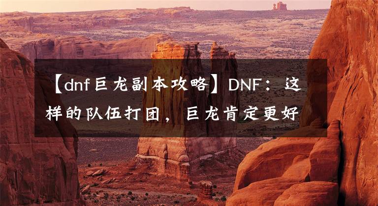 【dnf巨龙副本攻略】DNF：这样的队伍打团，巨龙肯定更好