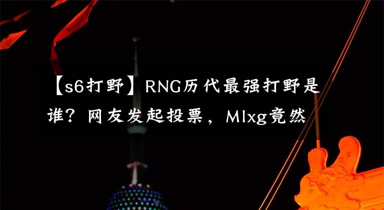 【s6打野】RNG历代最强打野是谁？网友发起投票，Mlxg竟然遥遥领先