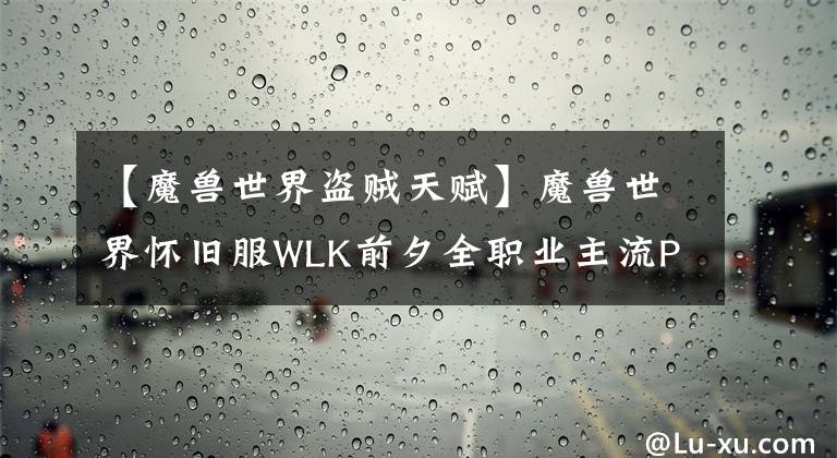 【魔兽世界盗贼天赋】魔兽世界怀旧服WLK前夕全职业主流PVE天赋雕文推荐，看完不走弯路