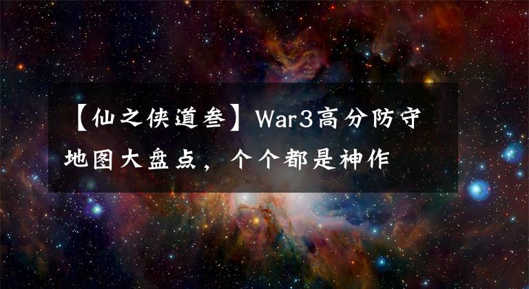 【仙之侠道叁】War3高分防守地图大盘点，个个都是神作