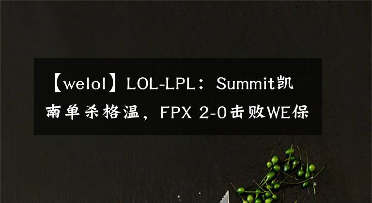 【welol】LOL-LPL：Summit凯南单杀格温，FPX 2-0击败WE保留晋级希望