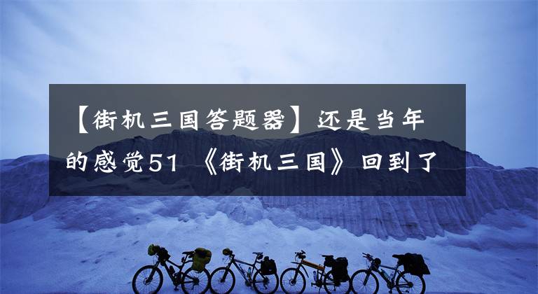 【街机三国答题器】还是当年的感觉51 《街机三国》回到了拱廊？