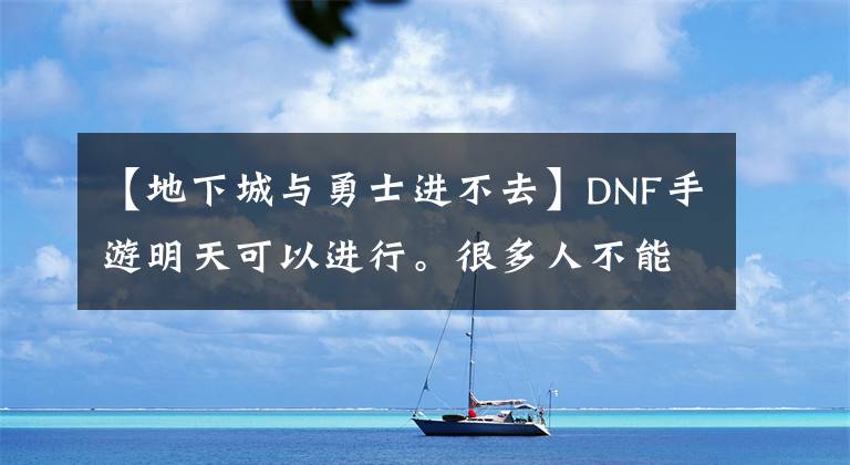 【地下城与勇士进不去】DNF手游明天可以进行。很多人不能进入游戏。