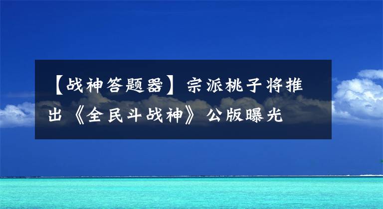 【战神答题器】宗派桃子将推出《全民斗战神》公版曝光