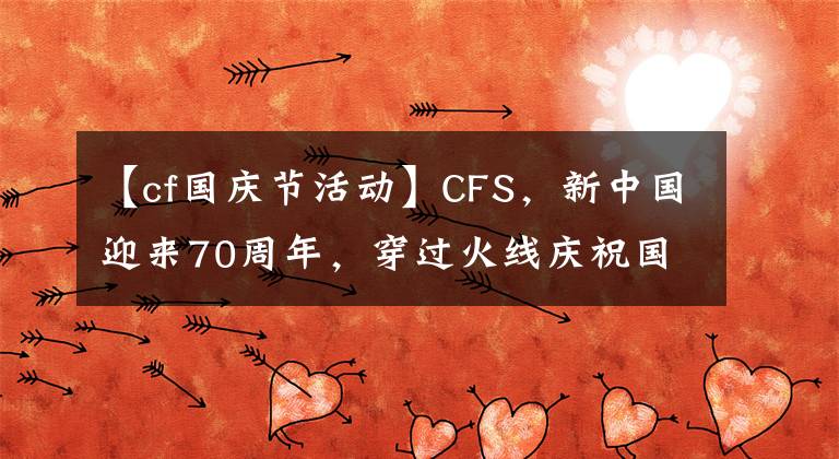 【cf国庆节活动】CFS，新中国迎来70周年，穿过火线庆祝国庆节。