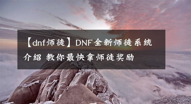【dnf师徒】DNF全新师徒系统介绍 教你最快拿师徒奖励