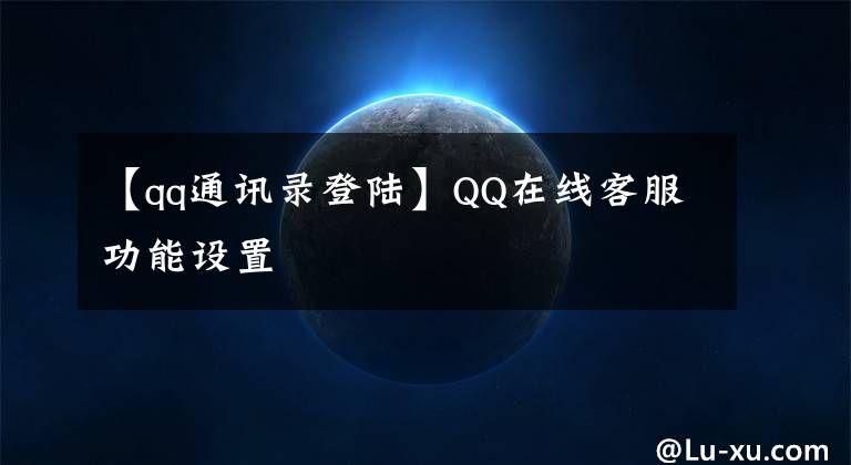 【qq通讯录登陆】QQ在线客服功能设置